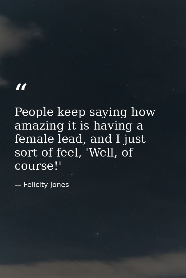 People keep saying how amazing it is having a female lead, and I just sort of feel, 'Well, of course!' — Felicity Jones