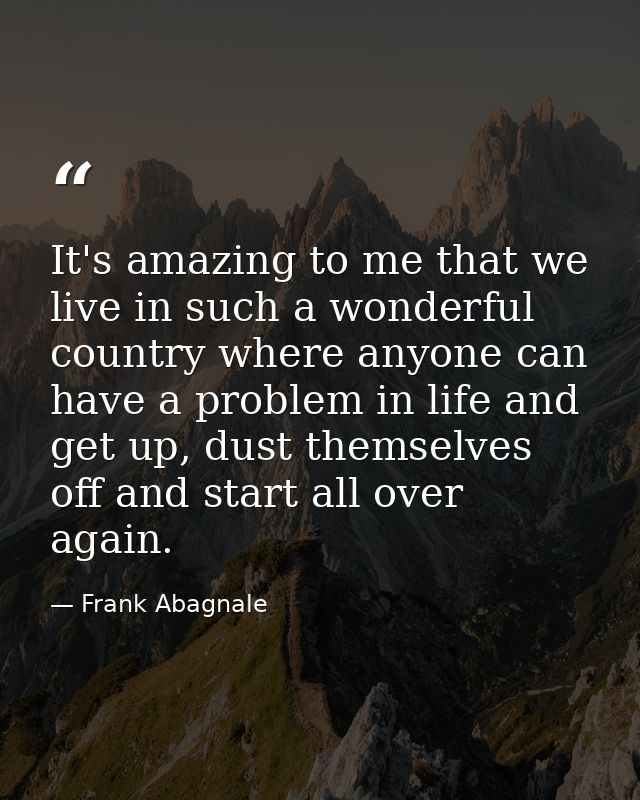 It's amazing to me that we live in such a wonderful country where anyone can have a problem in life and get up, dust the — Frank Abagnale