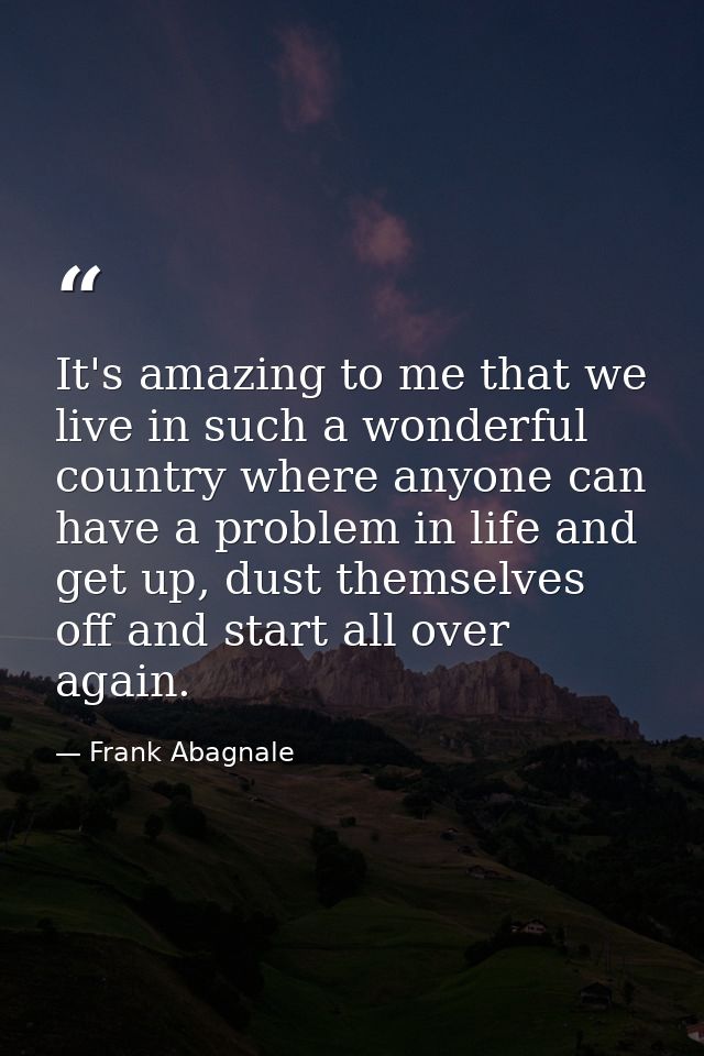 It's amazing to me that we live in such a wonderful country where anyone can have a problem in life and get up, dust the — Frank Abagnale