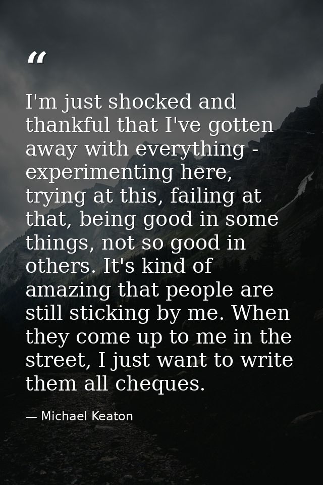 I'm just shocked and thankful that I've gotten away with everything - experimenting here, trying at this, failing at tha — Michael Keaton
