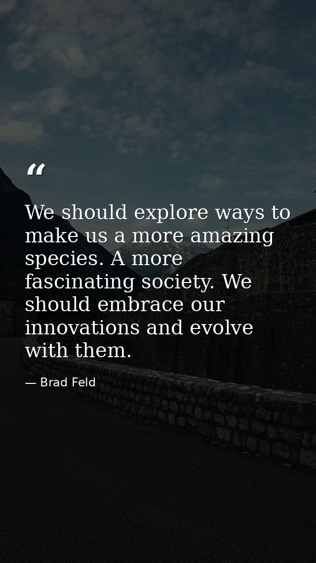 We should explore ways to make us a more amazing species. A more fascinating society. We should embrace our innovations  — Brad Feld