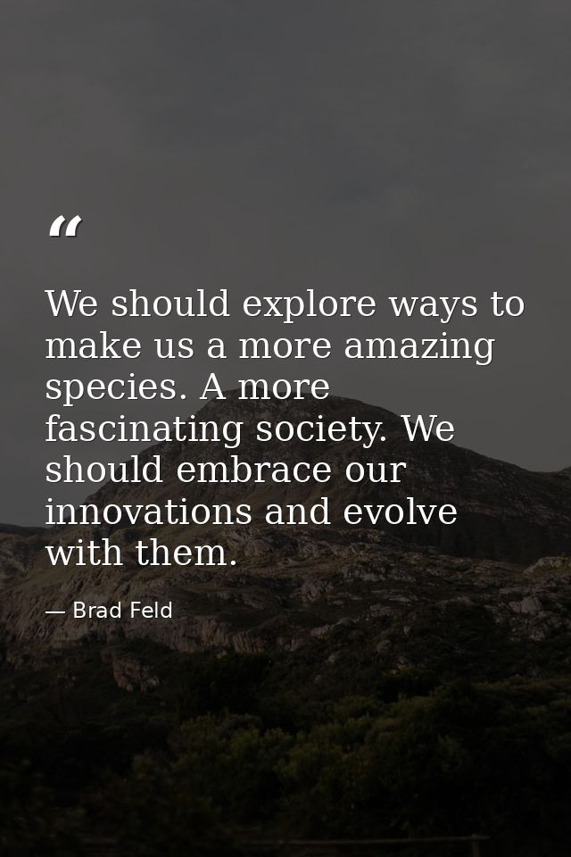 We should explore ways to make us a more amazing species. A more fascinating society. We should embrace our innovations  — Brad Feld