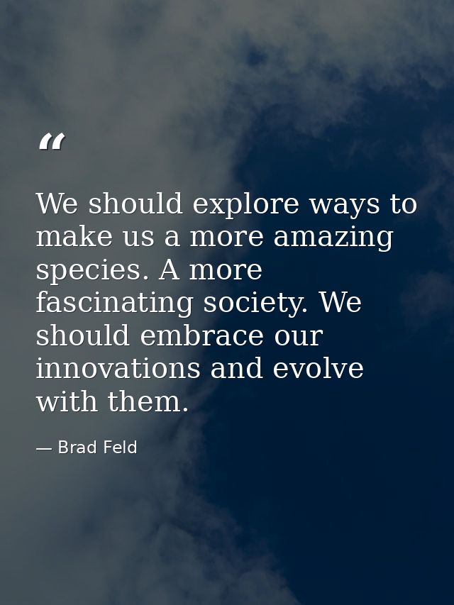 We should explore ways to make us a more amazing species. A more fascinating society. We should embrace our innovations  — Brad Feld
