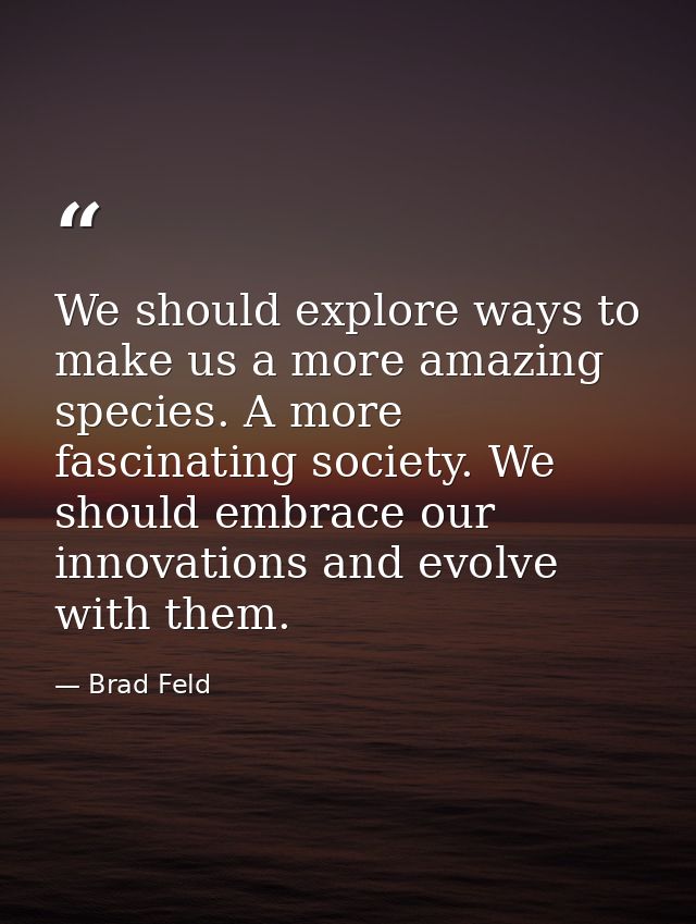 We should explore ways to make us a more amazing species. A more fascinating society. We should embrace our innovations  — Brad Feld