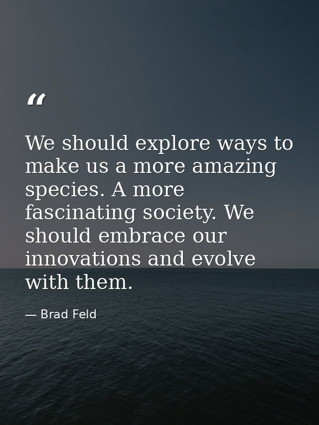 We should explore ways to make us a more amazing species. A more fascinating society. We should embrace our innovations  — Brad Feld