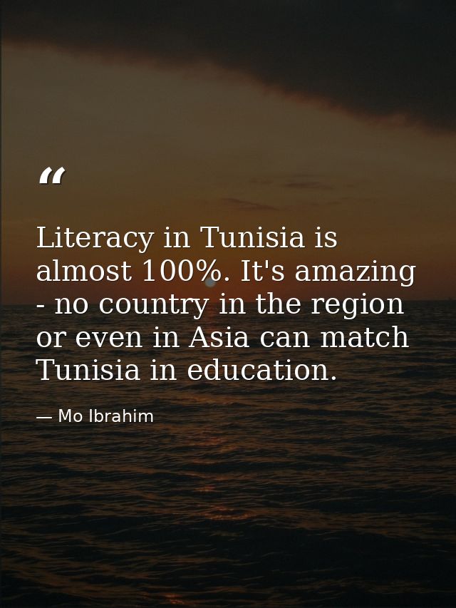 Literacy in Tunisia is almost 100%. It's amazing - no country in the region or even in Asia can match Tunisia in educati — Mo Ibrahim