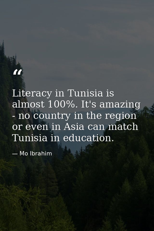 Literacy in Tunisia is almost 100%. It's amazing - no country in the region or even in Asia can match Tunisia in educati — Mo Ibrahim