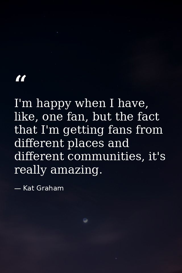 I'm happy when I have, like, one fan, but the fact that I'm getting fans from different places and different communities — Kat Graham