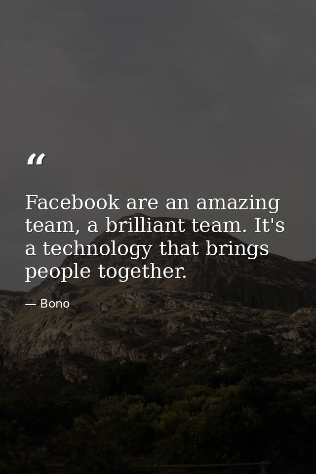 Facebook are an amazing team, a brilliant team. It's a technology that brings people together. — Bono