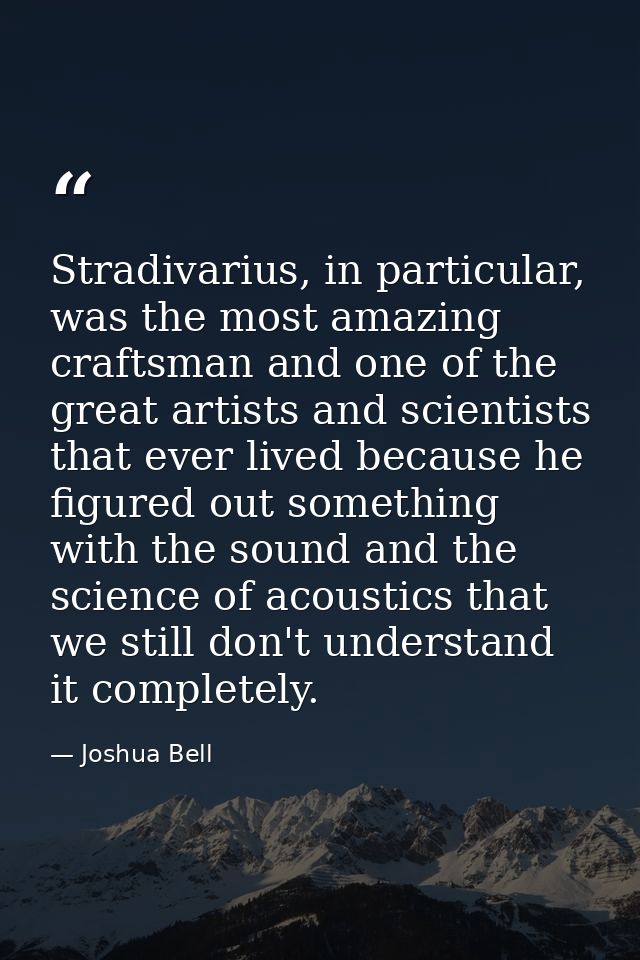 Stradivarius, in particular, was the most amazing craftsman and one of the great artists and scientists that ever lived  — Joshua Bell