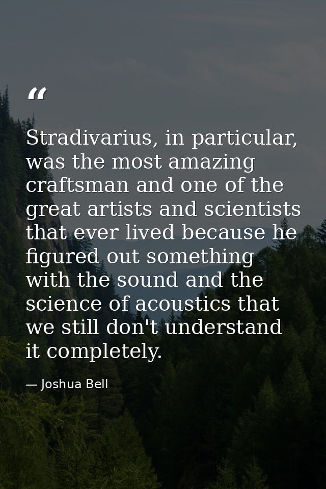 Stradivarius, in particular, was the most amazing craftsman and one of the great artists and scientists that ever lived  — Joshua Bell