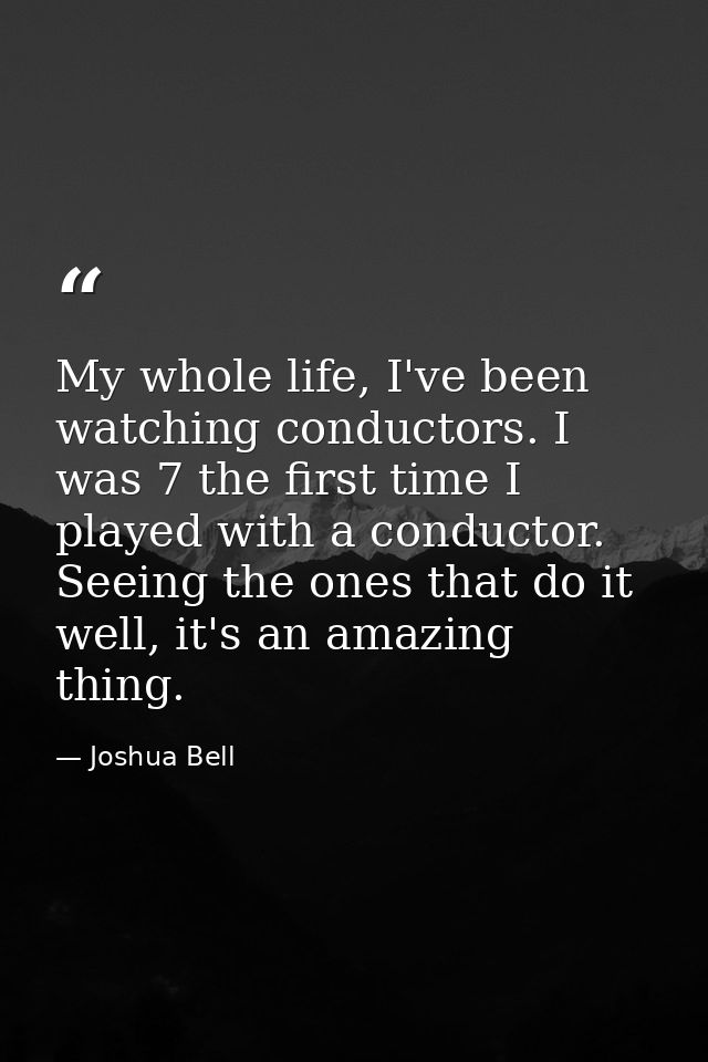 My whole life, I've been watching conductors. I was 7 the first time I played with a conductor. Seeing the ones that do  — Joshua Bell