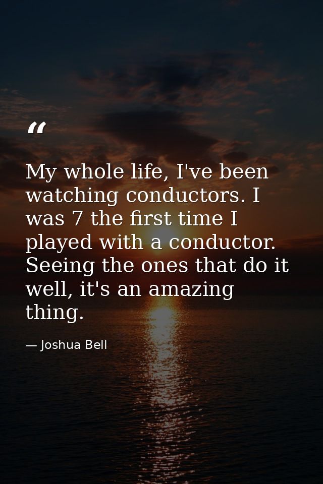 My whole life, I've been watching conductors. I was 7 the first time I played with a conductor. Seeing the ones that do  — Joshua Bell
