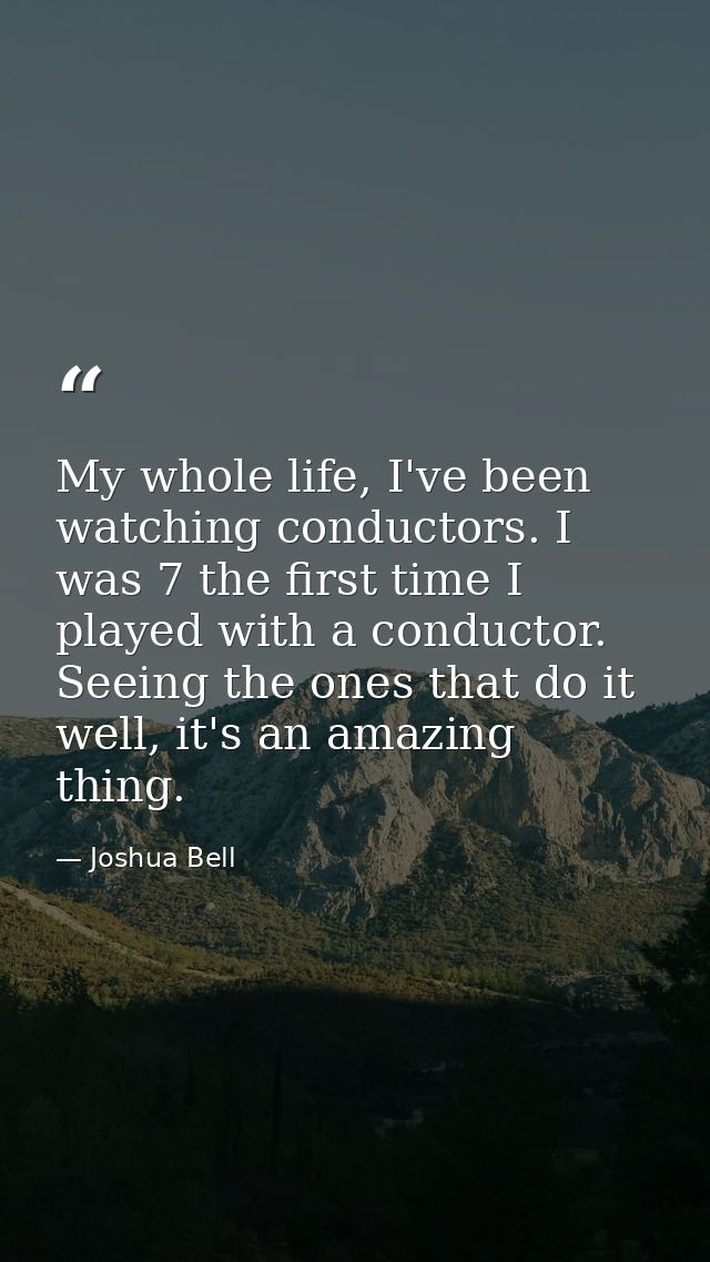 My whole life, I've been watching conductors. I was 7 the first time I played with a conductor. Seeing the ones that do  — Joshua Bell