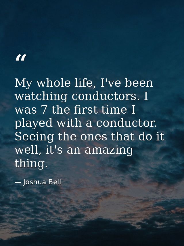 My whole life, I've been watching conductors. I was 7 the first time I played with a conductor. Seeing the ones that do  — Joshua Bell