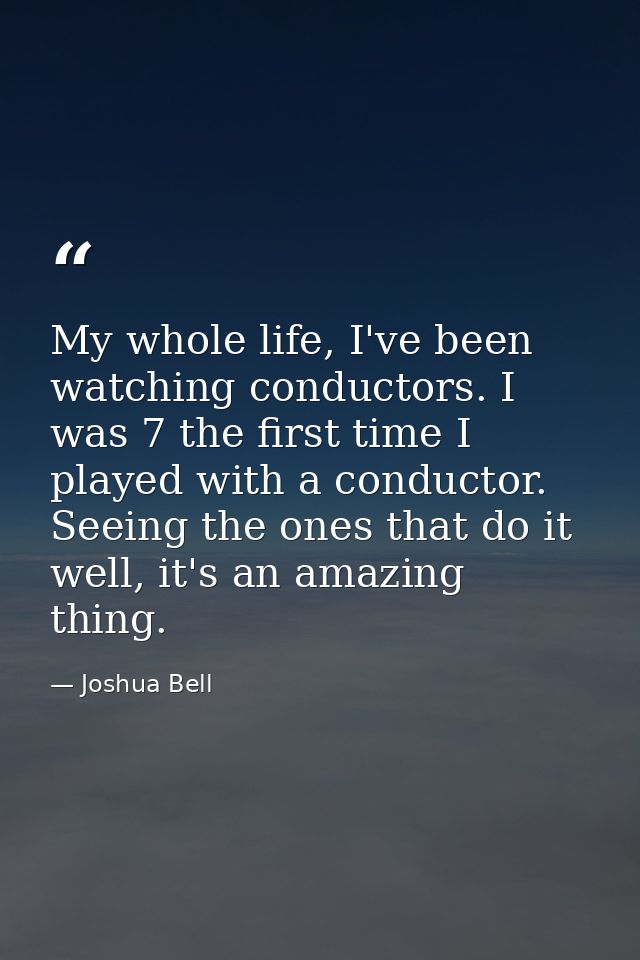 My whole life, I've been watching conductors. I was 7 the first time I played with a conductor. Seeing the ones that do  — Joshua Bell