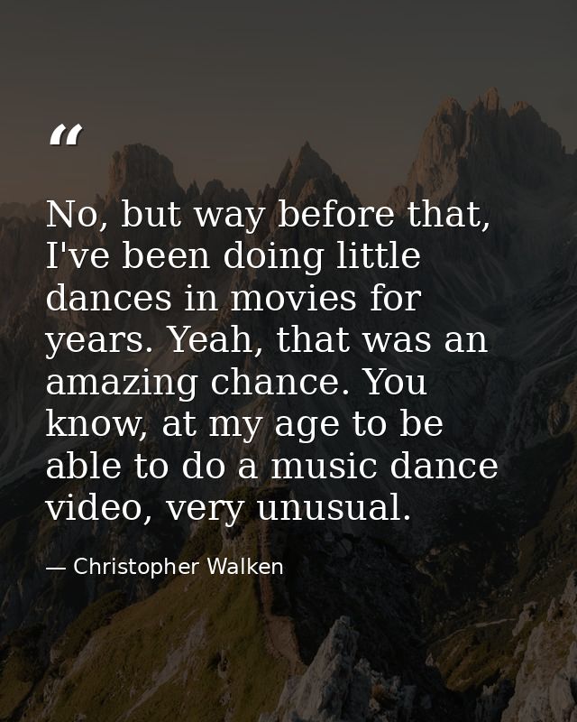 No, but way before that, I've been doing little dances in movies for years. Yeah, that was an amazing chance. You know,  — Christopher Walken