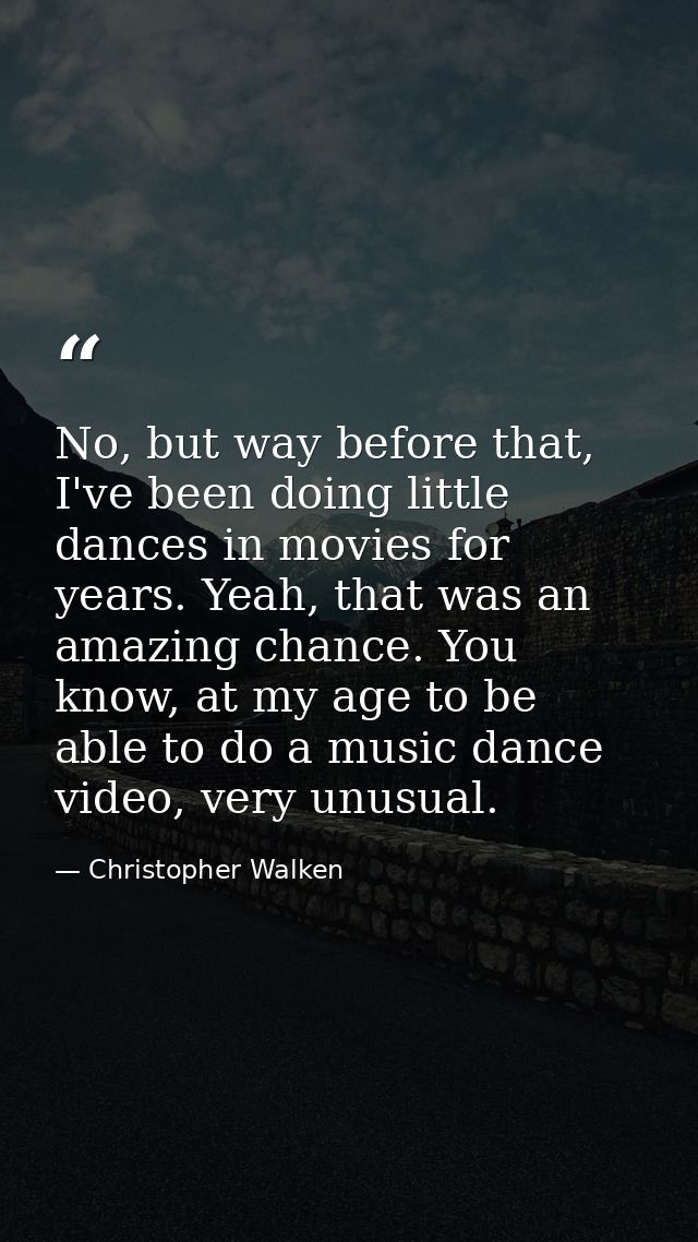 No, but way before that, I've been doing little dances in movies for years. Yeah, that was an amazing chance. You know,  — Christopher Walken