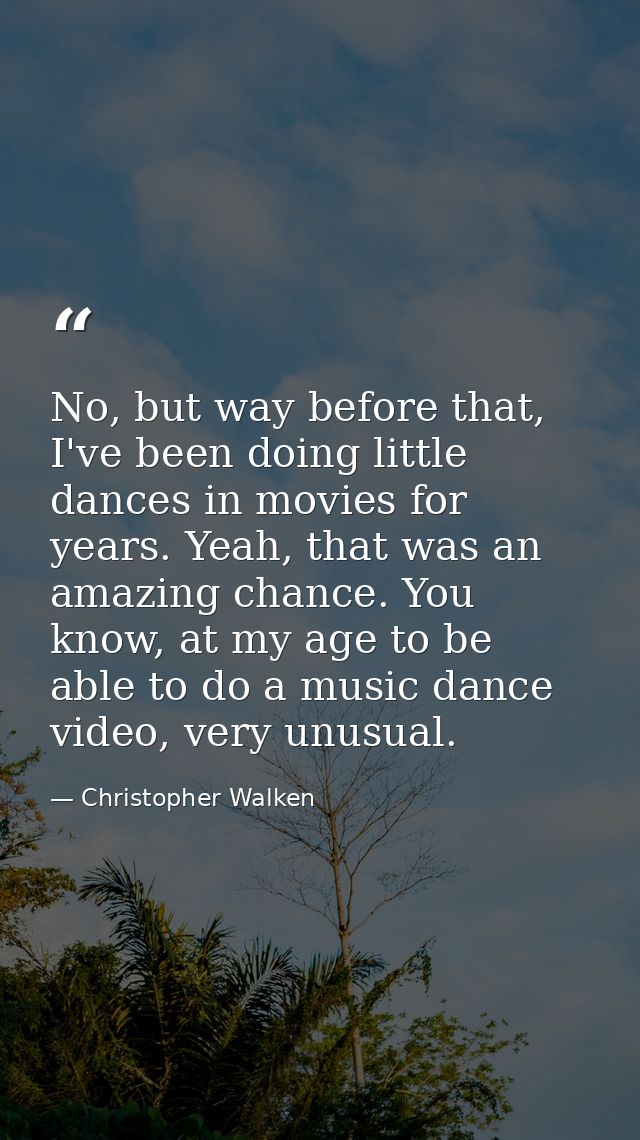 No, but way before that, I've been doing little dances in movies for years. Yeah, that was an amazing chance. You know,  — Christopher Walken