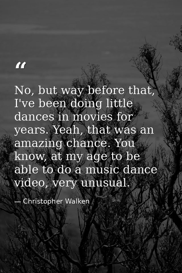 No, but way before that, I've been doing little dances in movies for years. Yeah, that was an amazing chance. You know,  — Christopher Walken