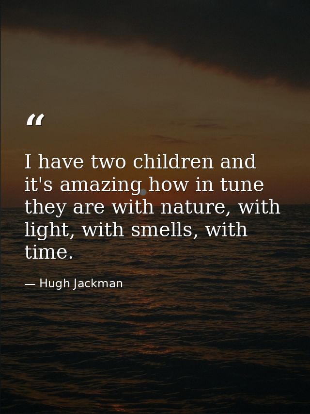 I have two children and it's amazing how in tune they are with nature, with light, with smells, with time. — Hugh Jackman