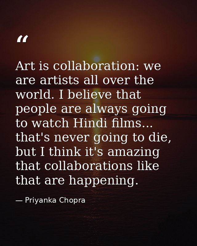 Art is collaboration: we are artists all over the world. I believe that people are always going to watch Hindi films...  — Priyanka Chopra