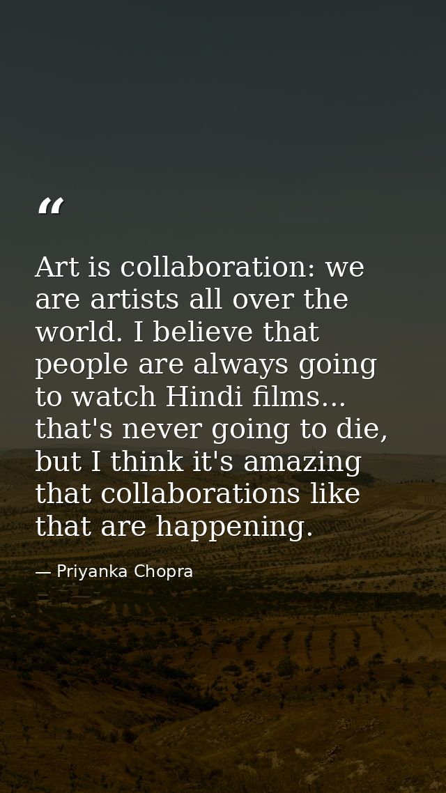 Art is collaboration: we are artists all over the world. I believe that people are always going to watch Hindi films...  — Priyanka Chopra