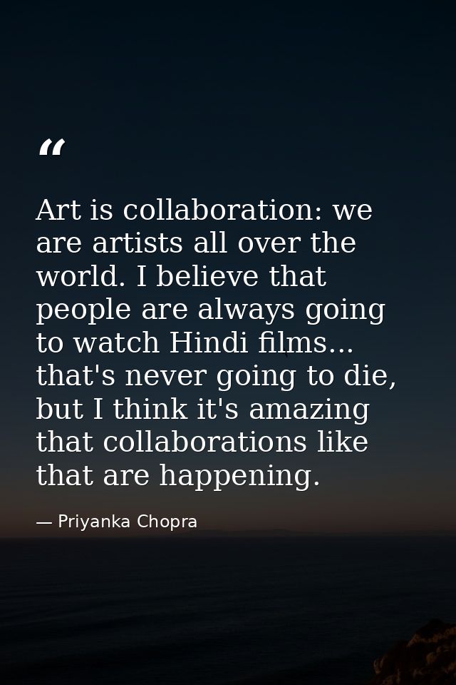 Art is collaboration: we are artists all over the world. I believe that people are always going to watch Hindi films...  — Priyanka Chopra