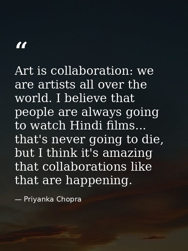 Art is collaboration: we are artists all over the world. I believe that people are always going to watch Hindi films...  — Priyanka Chopra