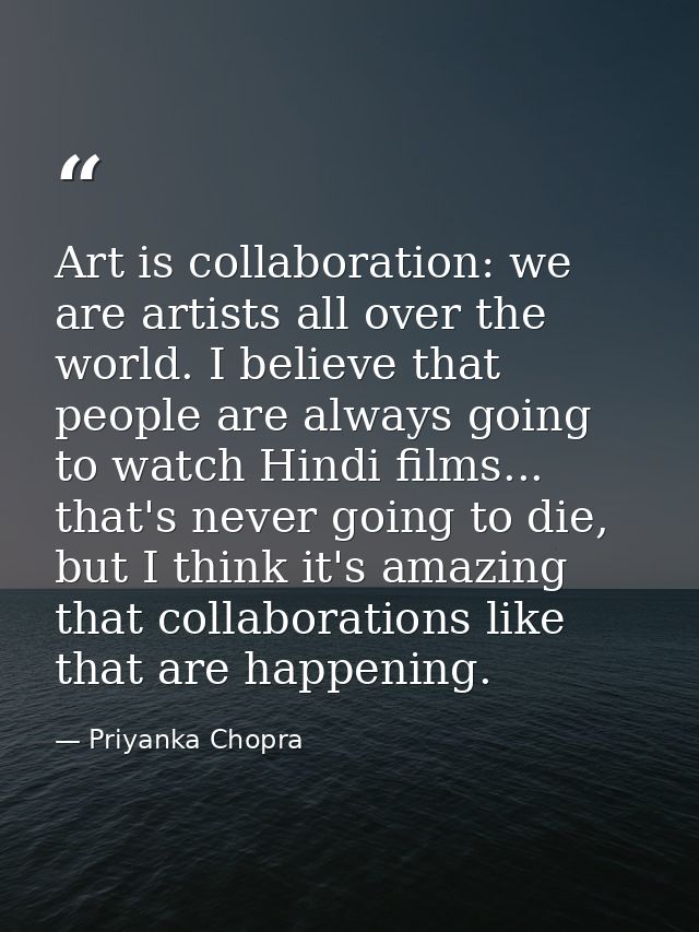 Art is collaboration: we are artists all over the world. I believe that people are always going to watch Hindi films...  — Priyanka Chopra