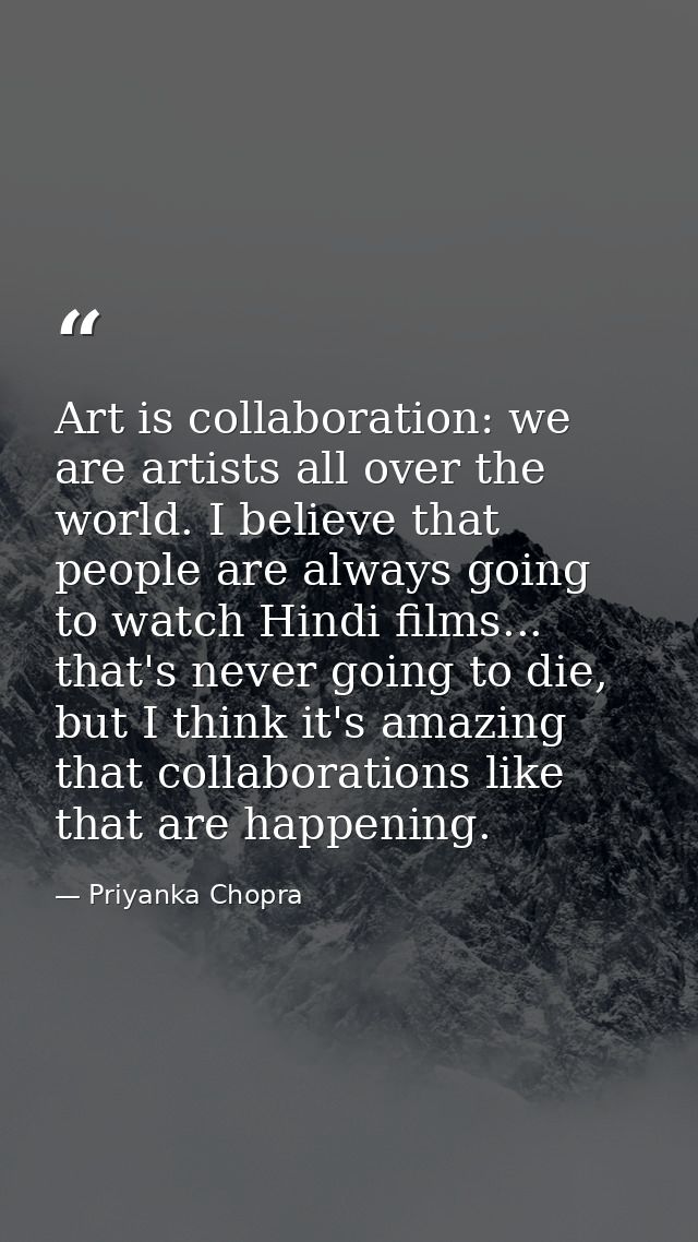 Art is collaboration: we are artists all over the world. I believe that people are always going to watch Hindi films...  — Priyanka Chopra