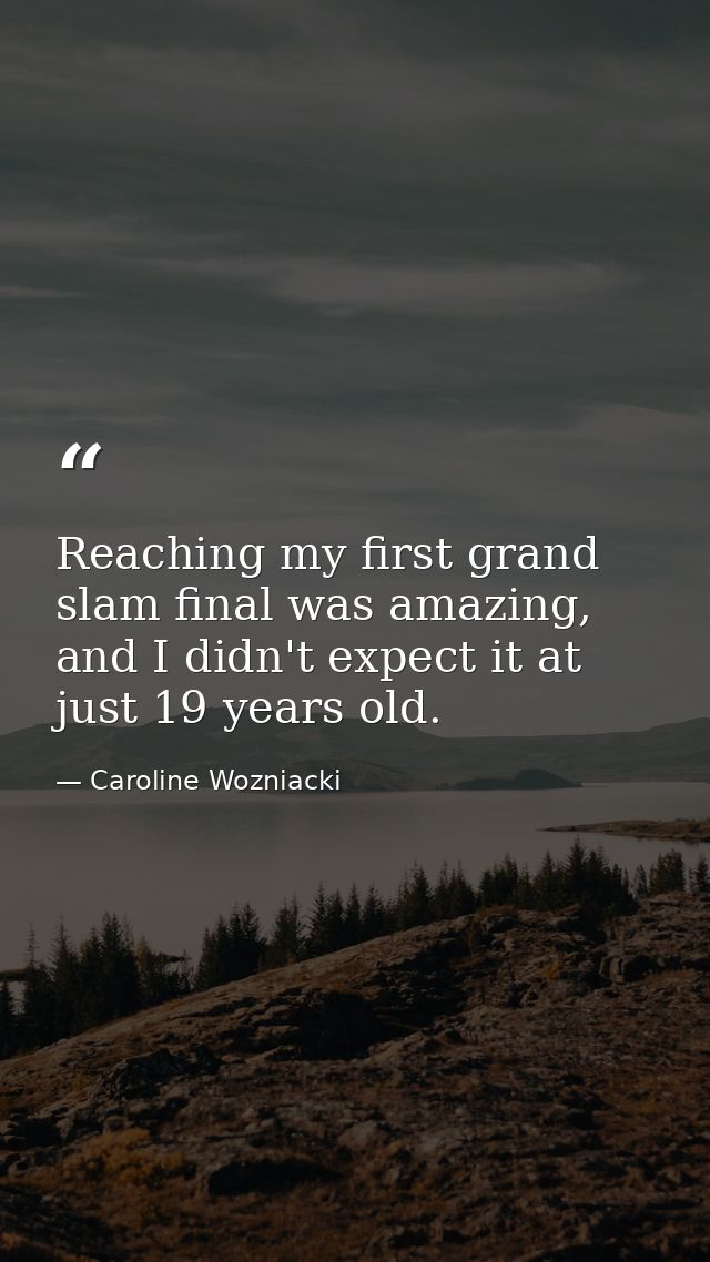 Reaching my first grand slam final was amazing, and I didn't expect it at just 19 years old. — Caroline Wozniacki