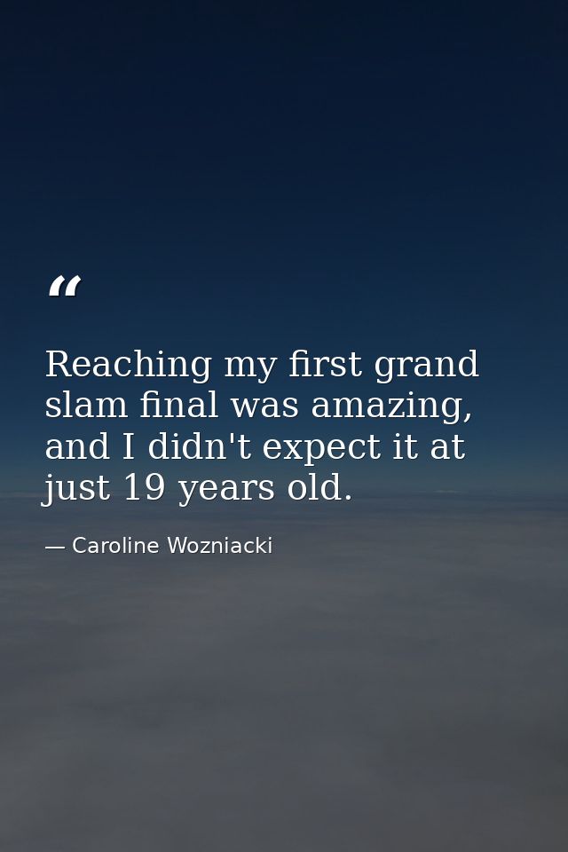 Reaching my first grand slam final was amazing, and I didn't expect it at just 19 years old. — Caroline Wozniacki