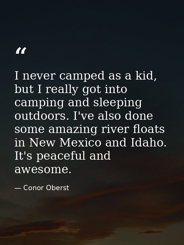 I never camped as a kid, but I really got into camping and sleeping outdoors. I've also done some amazing river floats i — Conor Oberst