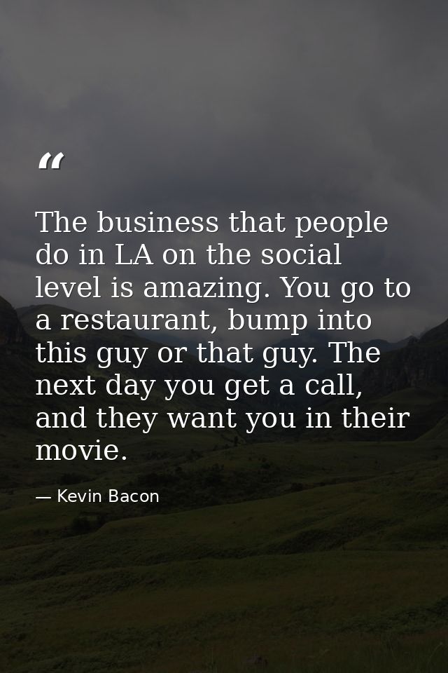 The business that people do in LA on the social level is amazing. You go to a restaurant, bump into this guy or that guy — Kevin Bacon