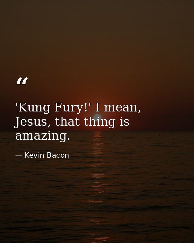 'Kung Fury!' I mean, Jesus, that thing is amazing. — Kevin Bacon