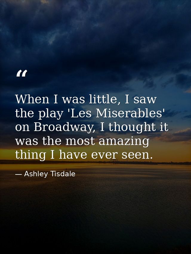 When I was little, I saw the play 'Les Miserables' on Broadway, I thought it was the most amazing thing I have ever seen — Ashley Tisdale