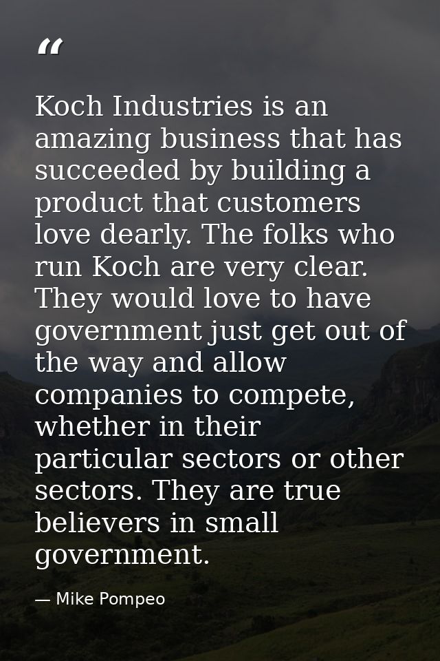 Koch Industries is an amazing business that has succeeded by building a product that customers love dearly. The folks wh — Mike Pompeo