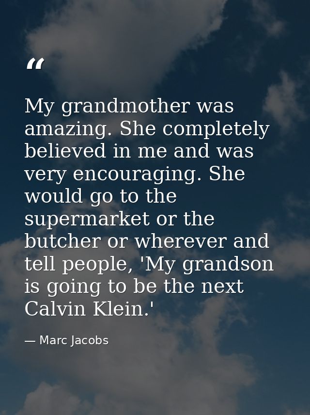 My grandmother was amazing. She completely believed in me and was very encouraging. She would go to the supermarket or t — Marc Jacobs