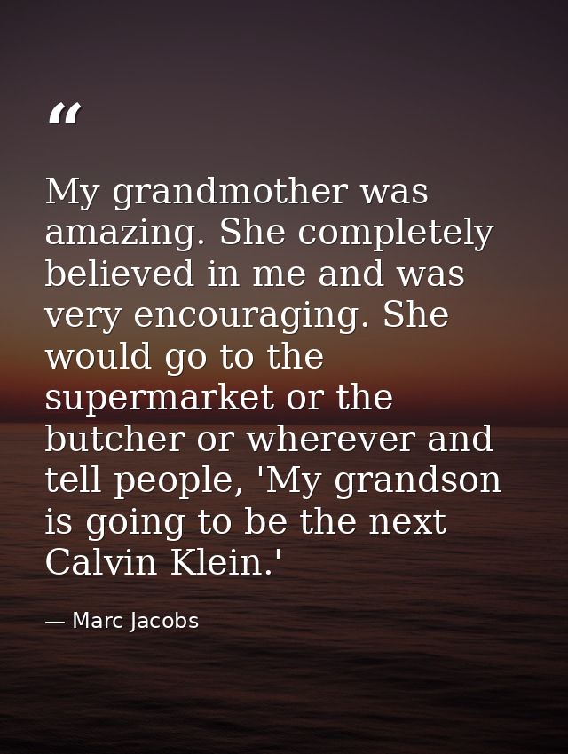 My grandmother was amazing. She completely believed in me and was very encouraging. She would go to the supermarket or t — Marc Jacobs