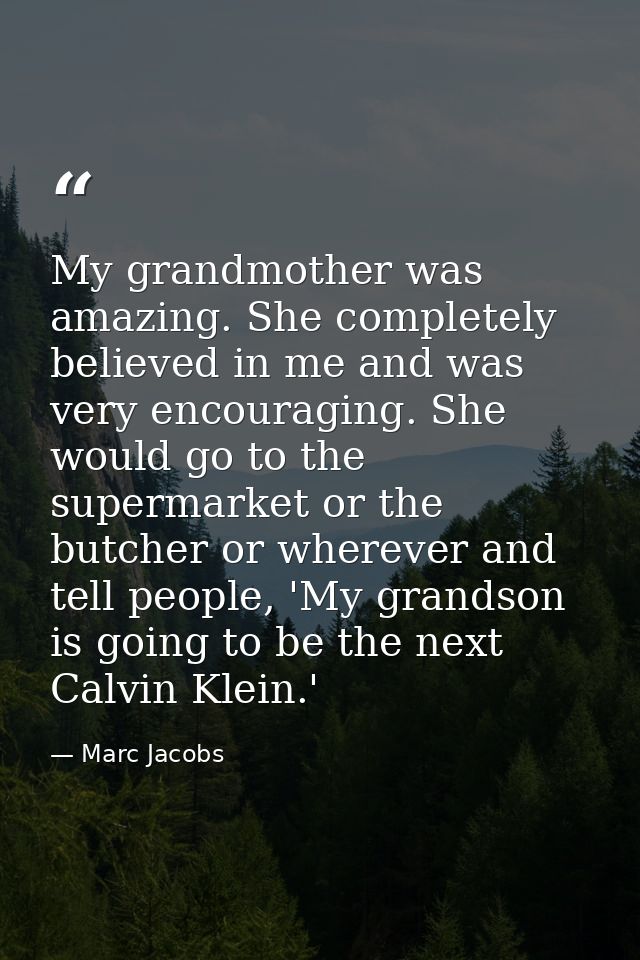 My grandmother was amazing. She completely believed in me and was very encouraging. She would go to the supermarket or t — Marc Jacobs