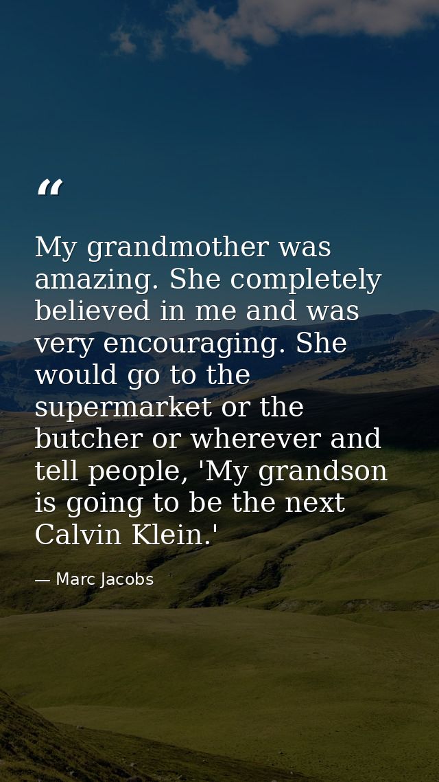 My grandmother was amazing. She completely believed in me and was very encouraging. She would go to the supermarket or t — Marc Jacobs