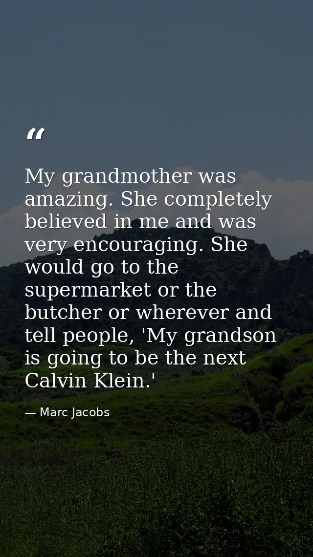My grandmother was amazing. She completely believed in me and was very encouraging. She would go to the supermarket or t — Marc Jacobs
