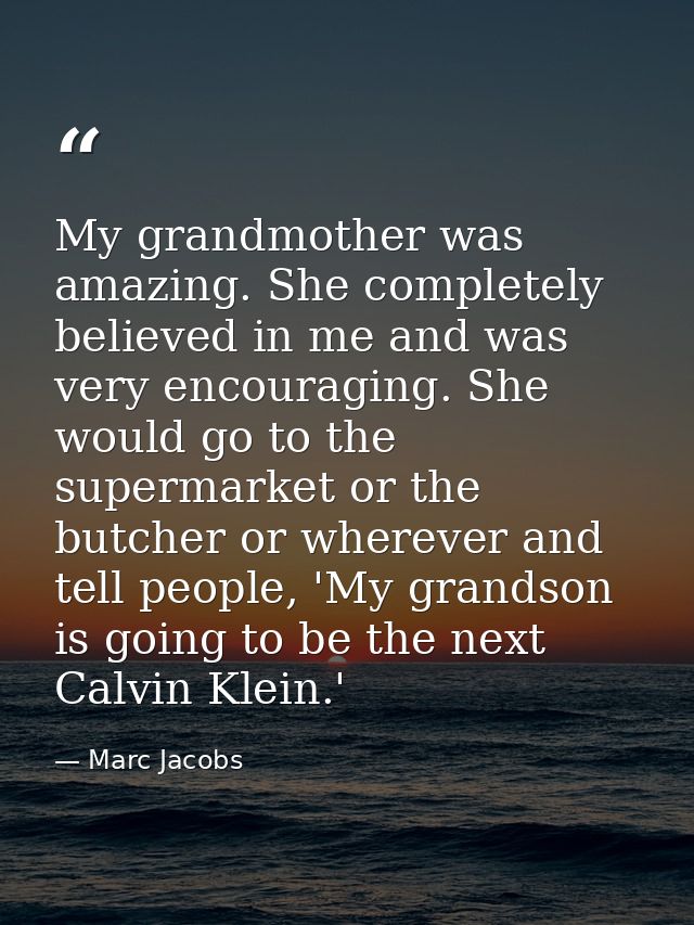 My grandmother was amazing. She completely believed in me and was very encouraging. She would go to the supermarket or t — Marc Jacobs