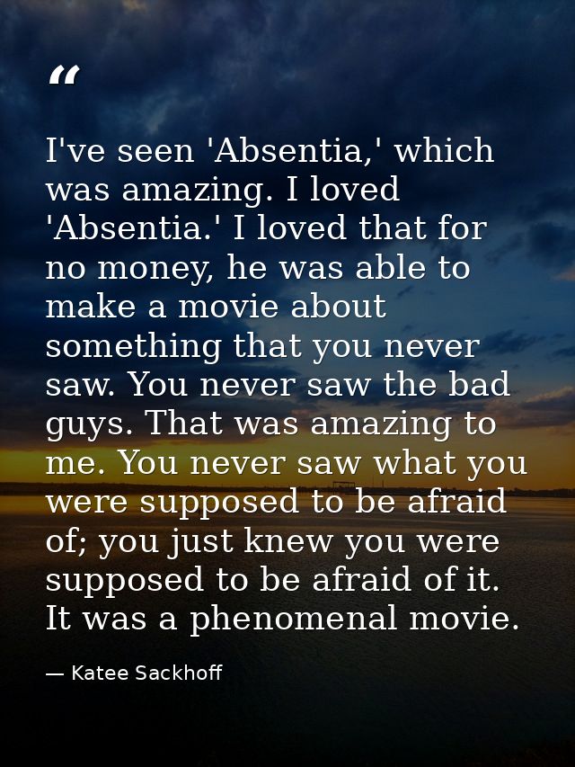 I've seen 'Absentia,' which was amazing. I loved 'Absentia.' I loved that for no money, he was able to make a movie abou — Katee Sackhoff