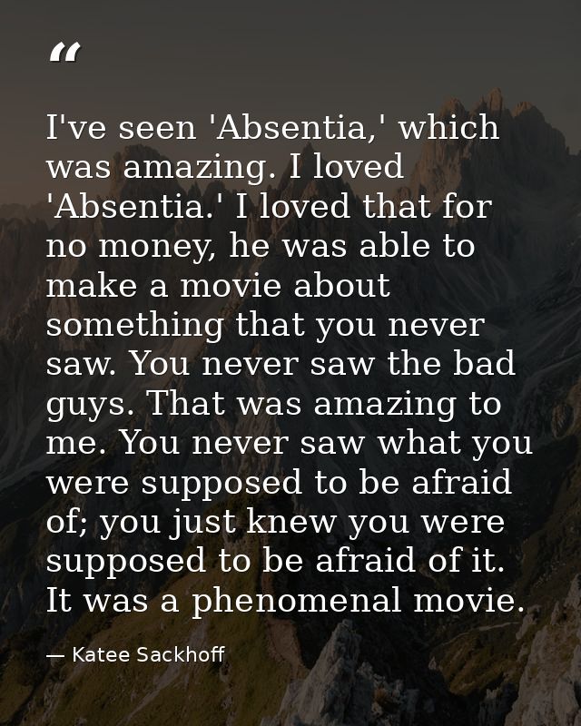 I've seen 'Absentia,' which was amazing. I loved 'Absentia.' I loved that for no money, he was able to make a movie abou — Katee Sackhoff