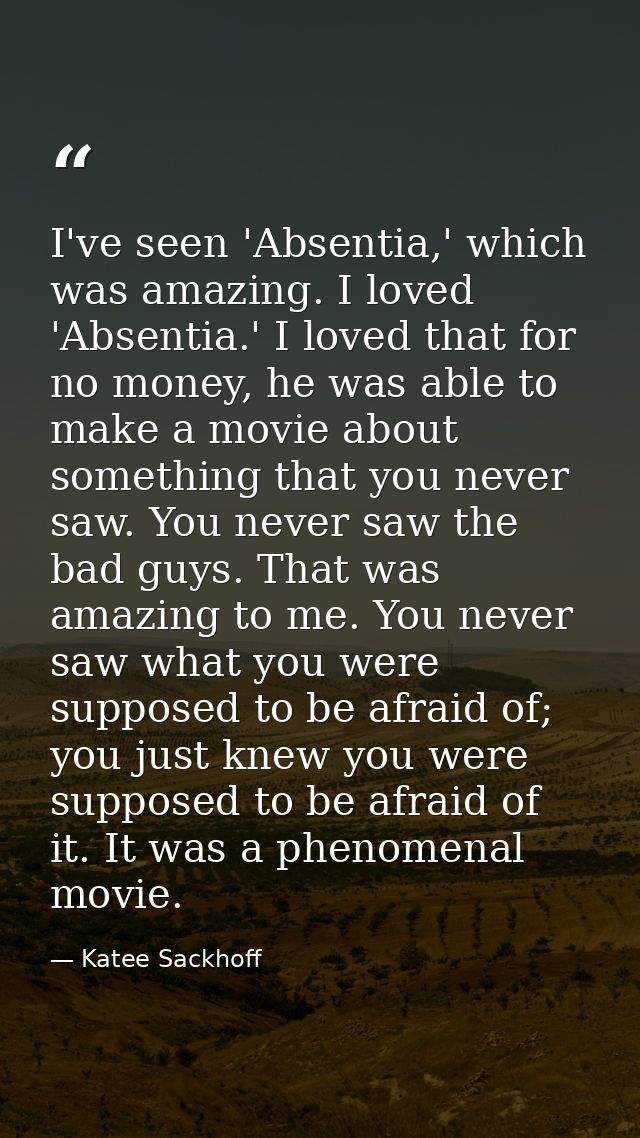 I've seen 'Absentia,' which was amazing. I loved 'Absentia.' I loved that for no money, he was able to make a movie abou — Katee Sackhoff