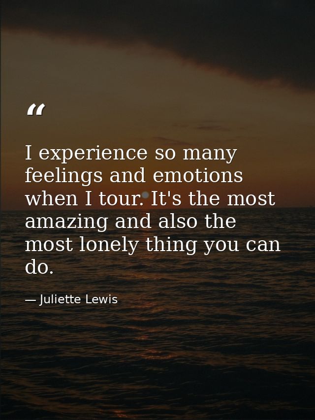 I experience so many feelings and emotions when I tour. It's the most amazing and also the most lonely thing you can do. — Juliette Lewis