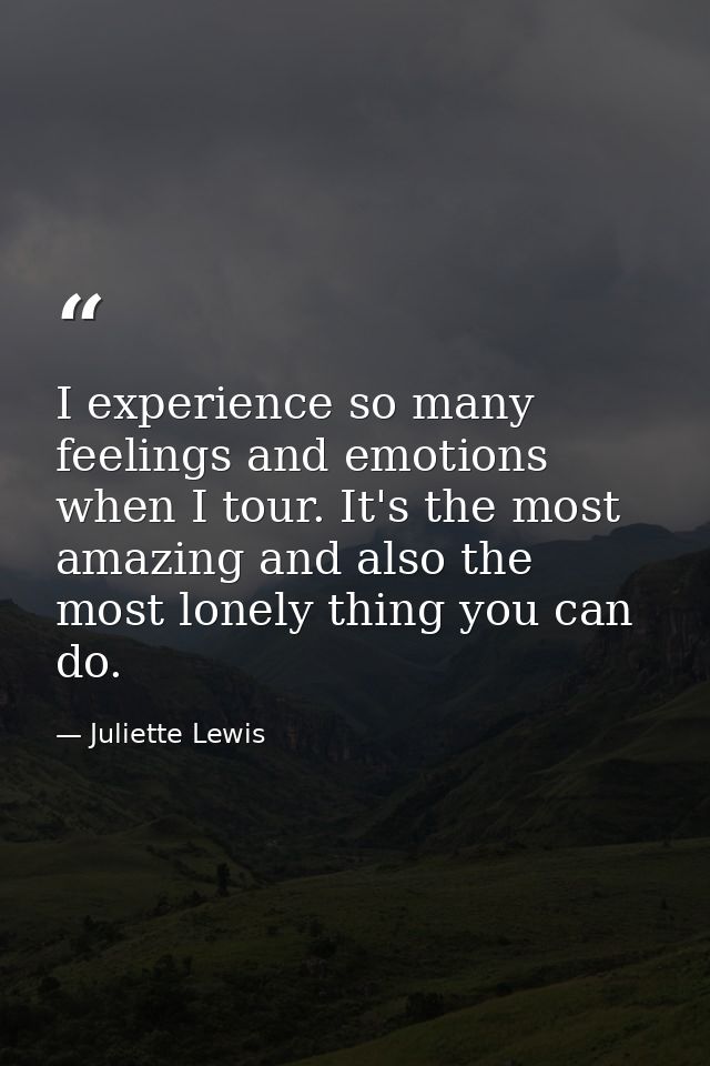 I experience so many feelings and emotions when I tour. It's the most amazing and also the most lonely thing you can do. — Juliette Lewis
