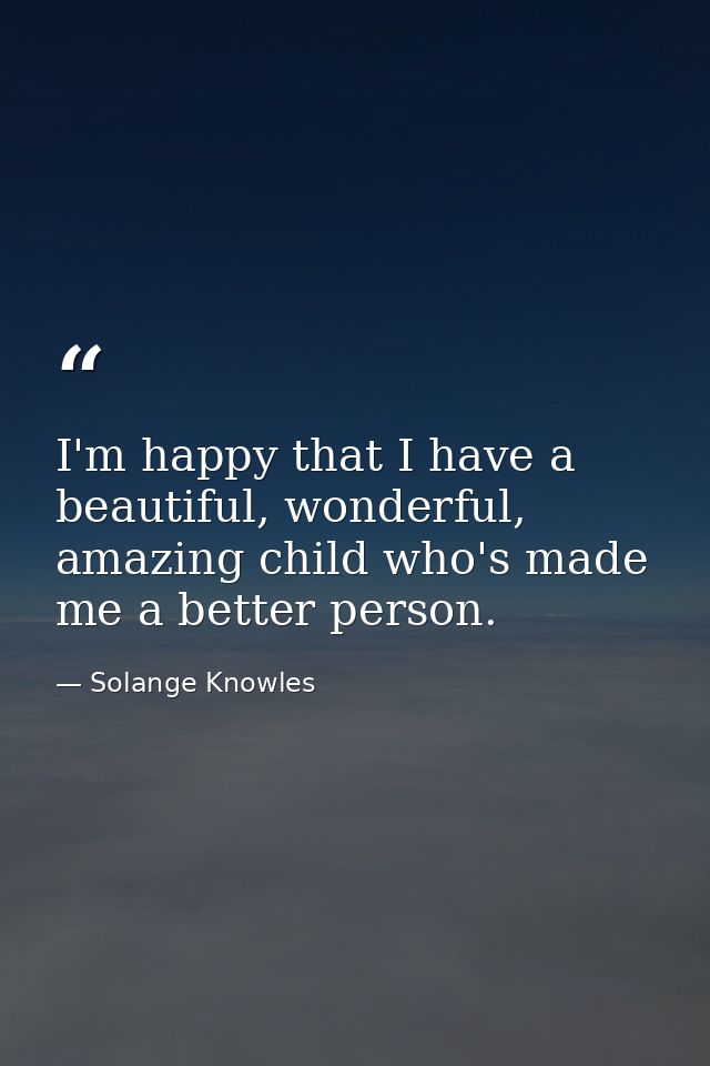 I'm happy that I have a beautiful, wonderful, amazing child who's made me a better person. — Solange Knowles